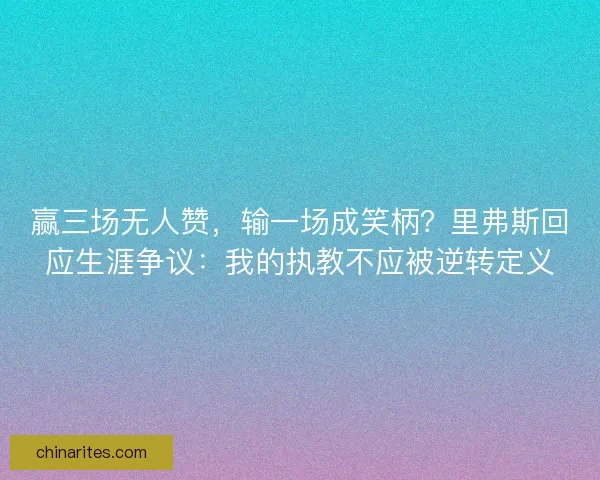 赢三场无人赞，输一场成笑柄？里弗斯回应生涯争议：我的执教不应被逆转定义