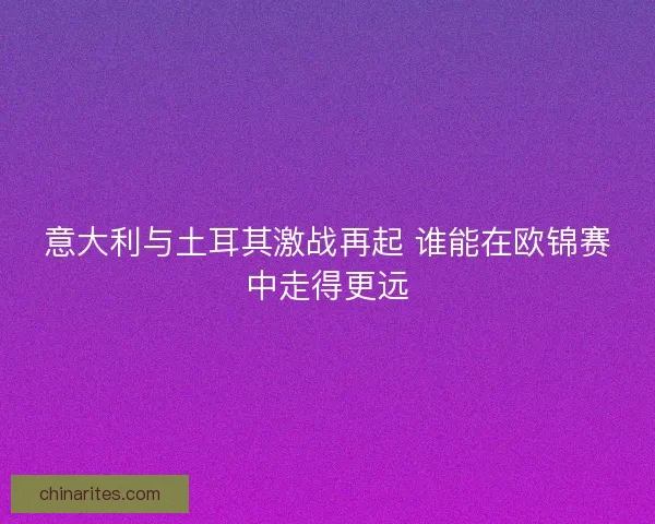 意大利与土耳其激战再起 谁能在欧锦赛中走得更远