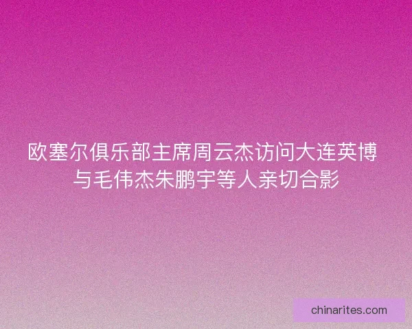 欧塞尔俱乐部主席周云杰访问大连英博 与毛伟杰朱鹏宇等人亲切合影