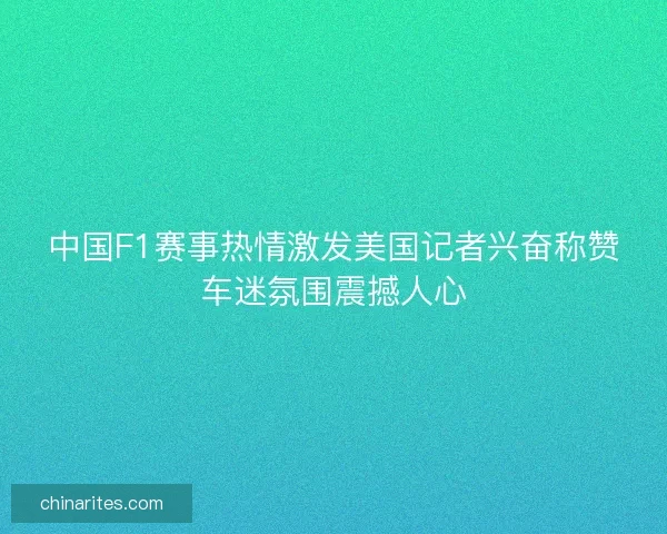 中国F1赛事热情激发美国记者兴奋称赞车迷氛围震撼人心