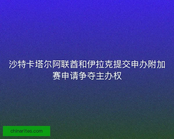沙特卡塔尔阿联酋和伊拉克提交申办附加赛申请争夺主办权