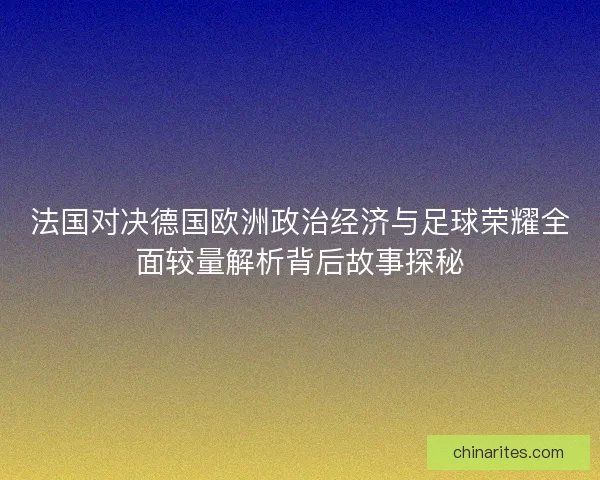 法国对决德国欧洲政治经济与足球荣耀全面较量解析背后故事探秘