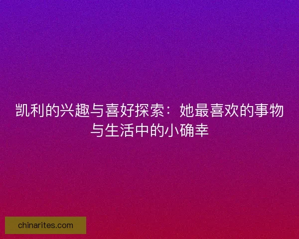 凯利的兴趣与喜好探索：她最喜欢的事物与生活中的小确幸