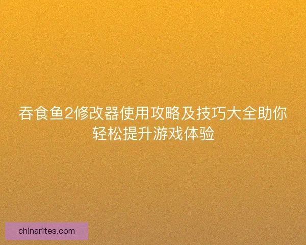 吞食鱼2修改器使用攻略及技巧大全助你轻松提升游戏体验