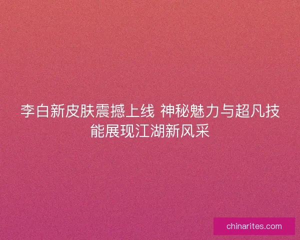 李白新皮肤震撼上线 神秘魅力与超凡技能展现江湖新风采