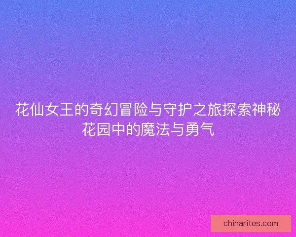 花仙女王的奇幻冒险与守护之旅探索神秘花园中的魔法与勇气