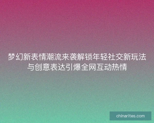 梦幻新表情潮流来袭解锁年轻社交新玩法与创意表达引爆全网互动热情