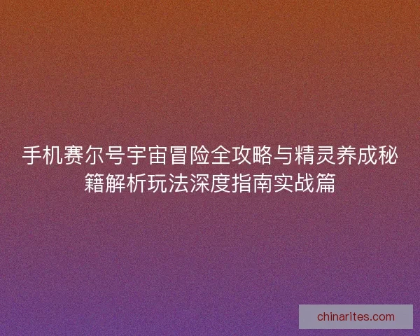 手机赛尔号宇宙冒险全攻略与精灵养成秘籍解析玩法深度指南实战篇