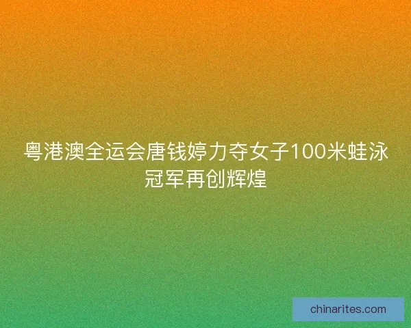粤港澳全运会唐钱婷力夺女子100米蛙泳冠军再创辉煌