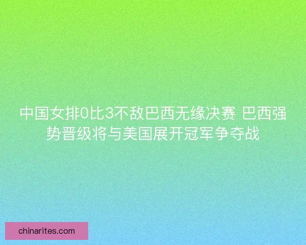 中国女排0比3不敌巴西无缘决赛 巴西强势晋级将与美国展开冠军争夺战