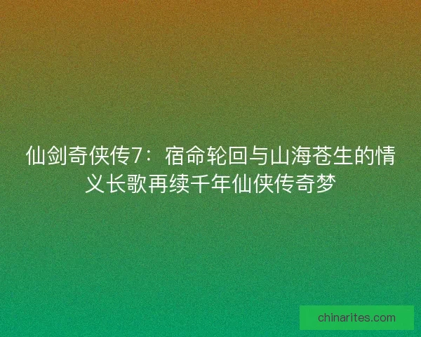 仙剑奇侠传7：宿命轮回与山海苍生的情义长歌再续千年仙侠传奇梦