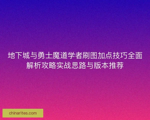 地下城与勇士魔道学者刷图加点技巧全面解析攻略实战思路与版本推荐