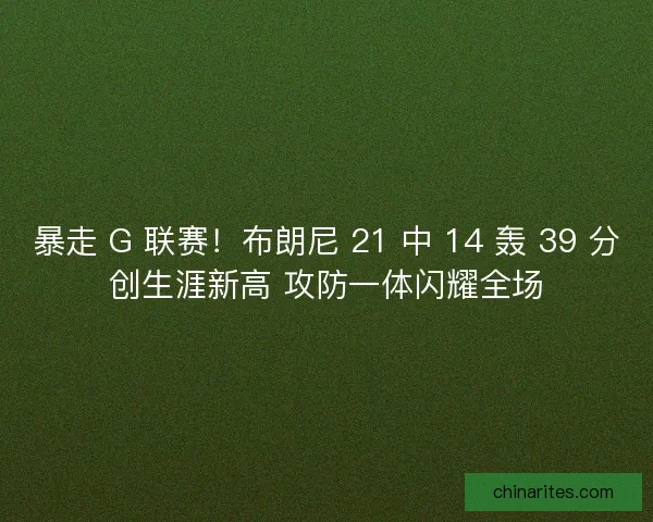 暴走 G 联赛！布朗尼 21 中 14 轰 39 分创生涯新高 攻防一体闪耀全场