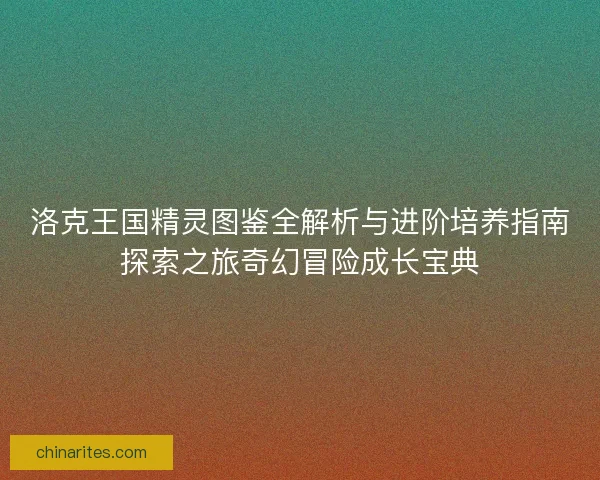 洛克王国精灵图鉴全解析与进阶培养指南探索之旅奇幻冒险成长宝典
