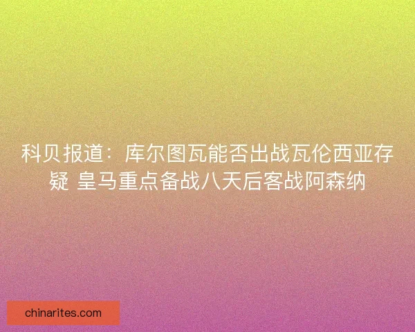 科贝报道：库尔图瓦能否出战瓦伦西亚存疑 皇马重点备战八天后客战阿森纳