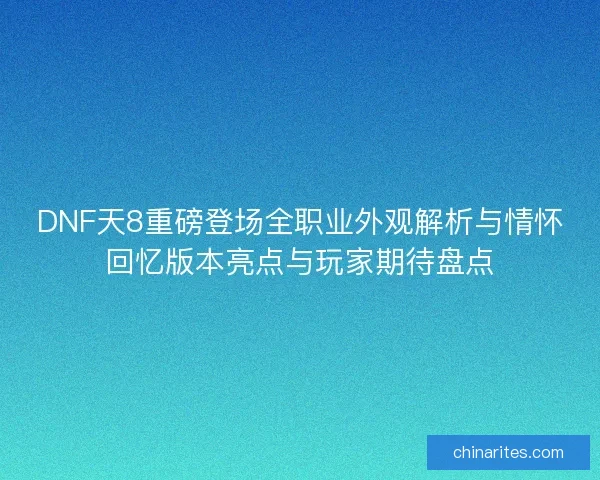 DNF天8重磅登场全职业外观解析与情怀回忆版本亮点与玩家期待盘点