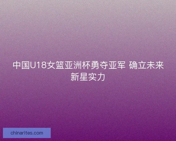 中国U18女篮亚洲杯勇夺亚军 确立未来新星实力