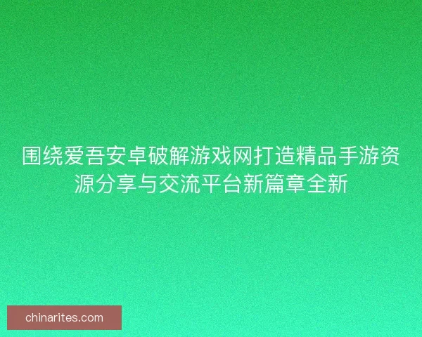围绕爱吾安卓破解游戏网打造精品手游资源分享与交流平台新篇章全新
