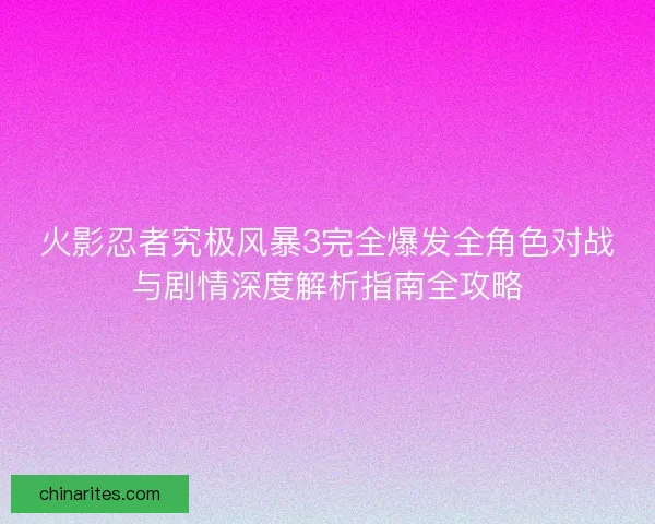 火影忍者究极风暴3完全爆发全角色对战与剧情深度解析指南全攻略
