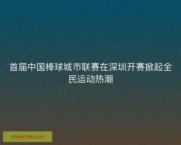 首届中国棒球城市联赛在深圳开赛掀起全民运动热潮