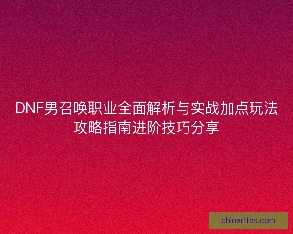 DNF男召唤职业全面解析与实战加点玩法攻略指南进阶技巧分享