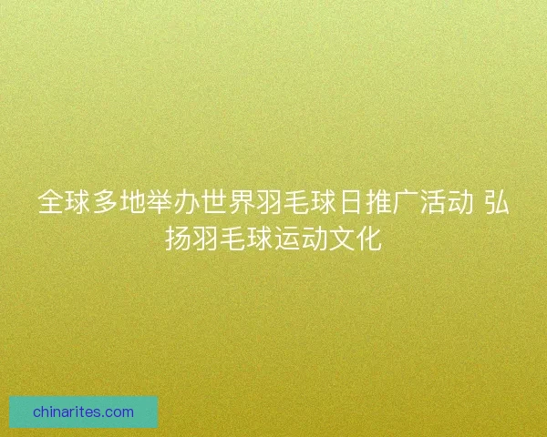 全球多地举办世界羽毛球日推广活动 弘扬羽毛球运动文化