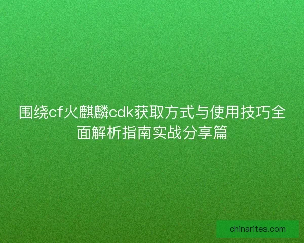 围绕cf火麒麟cdk获取方式与使用技巧全面解析指南实战分享篇