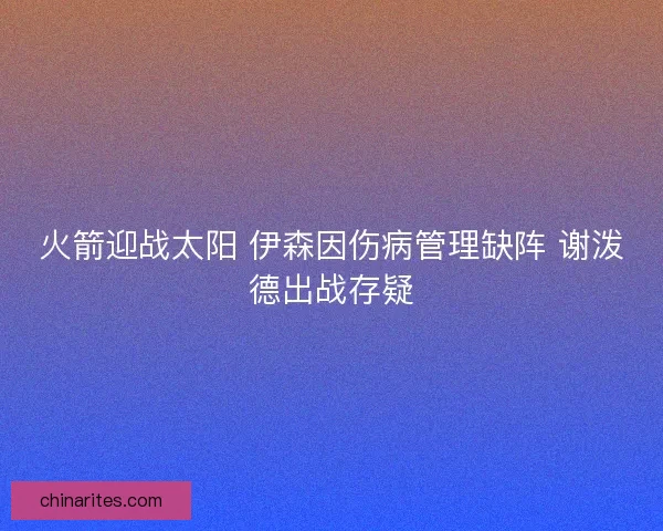 火箭迎战太阳 伊森因伤病管理缺阵 谢泼德出战存疑