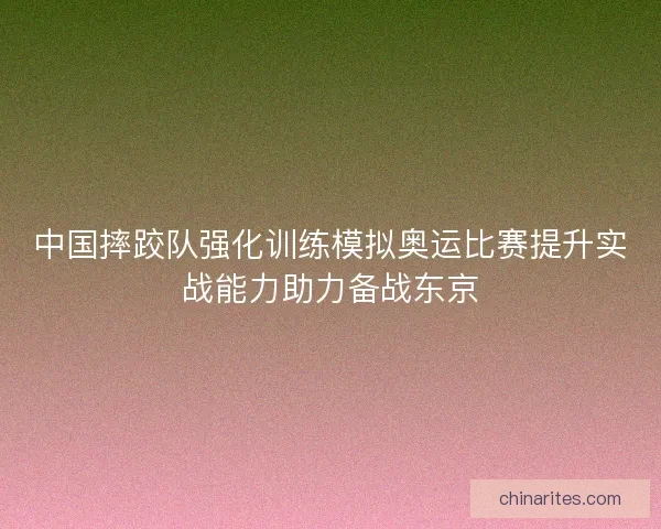 中国摔跤队强化训练模拟奥运比赛提升实战能力助力备战东京