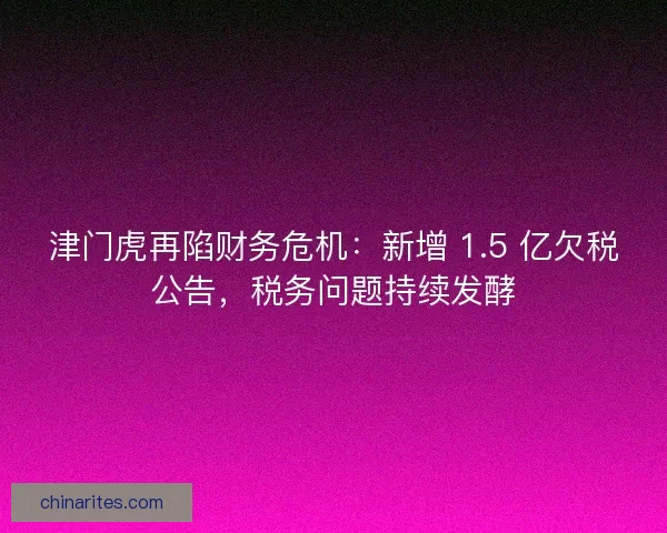 津门虎再陷财务危机：新增 1.5 亿欠税公告，税务问题持续发酵