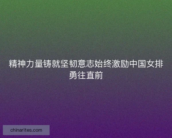 精神力量铸就坚韧意志始终激励中国女排勇往直前