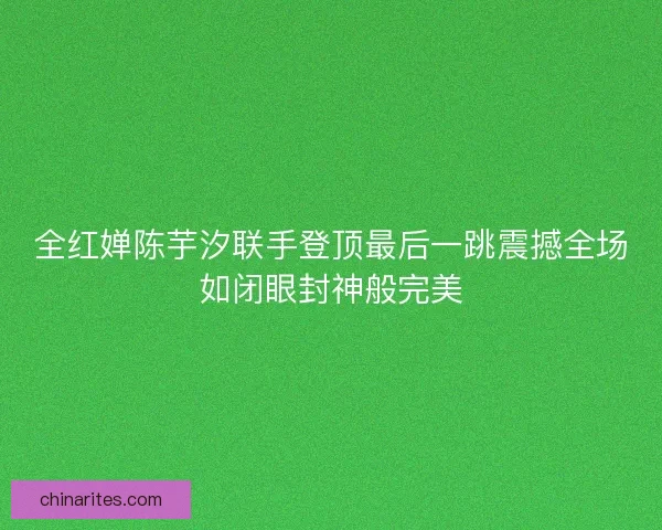 全红婵陈芋汐联手登顶最后一跳震撼全场如闭眼封神般完美
