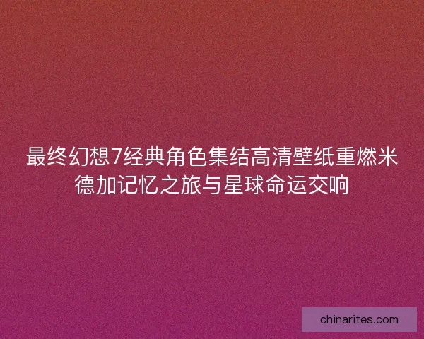 最终幻想7经典角色集结高清壁纸重燃米德加记忆之旅与星球命运交响