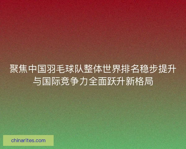 聚焦中国羽毛球队整体世界排名稳步提升与国际竞争力全面跃升新格局