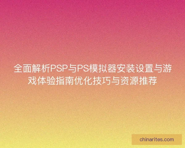 全面解析PSP与PS模拟器安装设置与游戏体验指南优化技巧与资源推荐