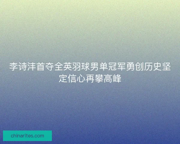 李诗沣首夺全英羽球男单冠军勇创历史坚定信心再攀高峰