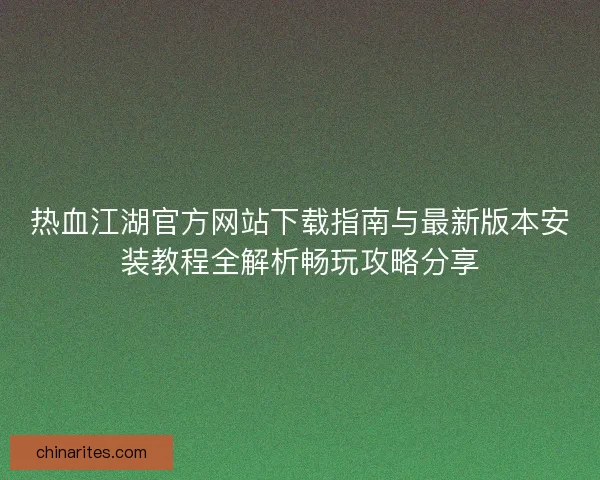 热血江湖官方网站下载指南与最新版本安装教程全解析畅玩攻略分享