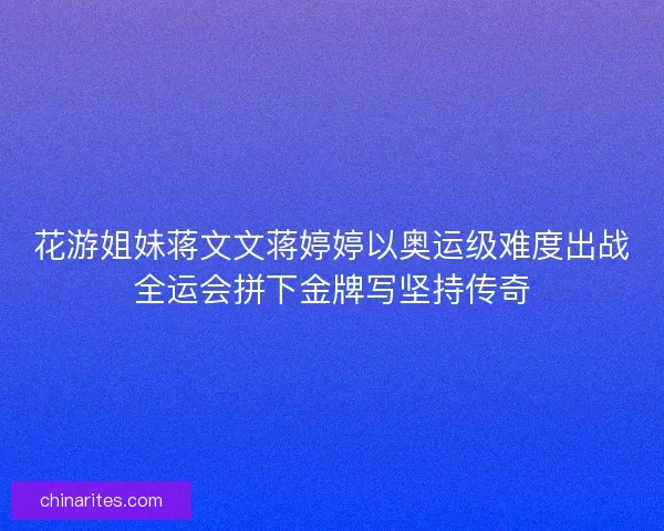 花游姐妹蒋文文蒋婷婷以奥运级难度出战全运会拼下金牌写坚持传奇