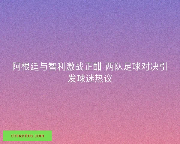 阿根廷与智利激战正酣 两队足球对决引发球迷热议
