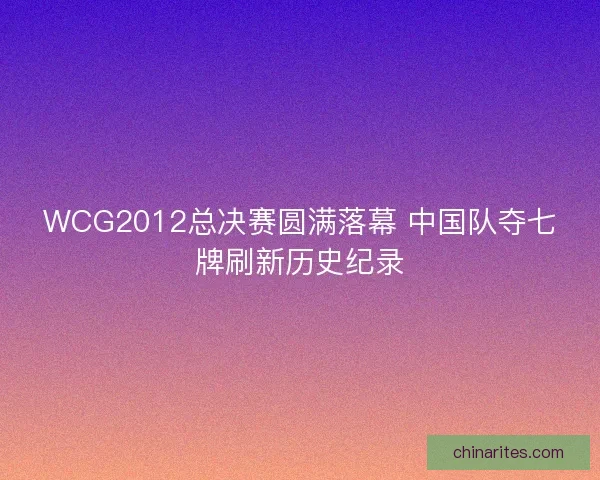 WCG2012总决赛圆满落幕 中国队夺七牌刷新历史纪录