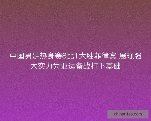 中国男足热身赛8比1大胜菲律宾 展现强大实力为亚运备战打下基础