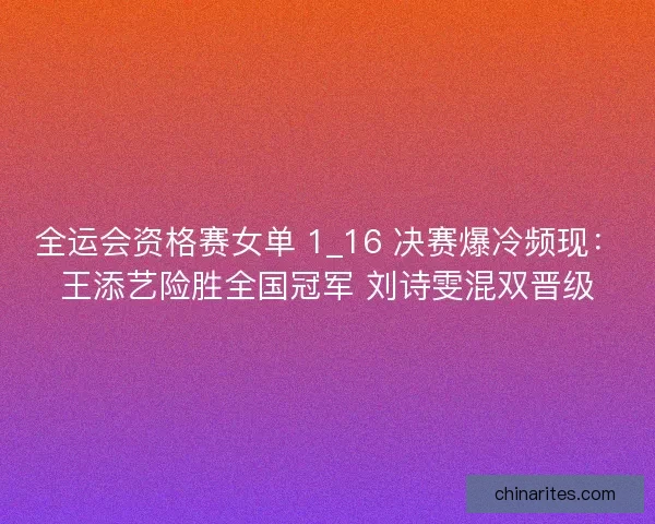 全运会资格赛女单 1_16 决赛爆冷频现：王添艺险胜全国冠军 刘诗雯混双晋级