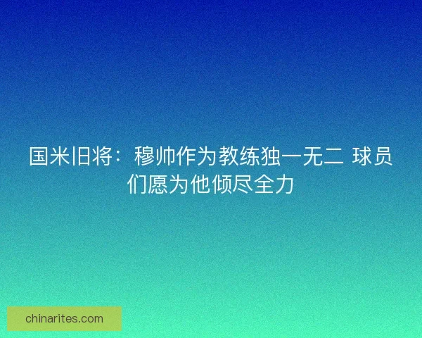 国米旧将：穆帅作为教练独一无二 球员们愿为他倾尽全力