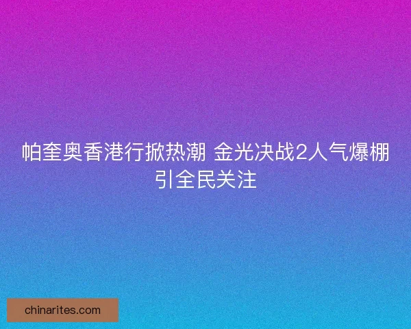 帕奎奥香港行掀热潮 金光决战2人气爆棚引全民关注