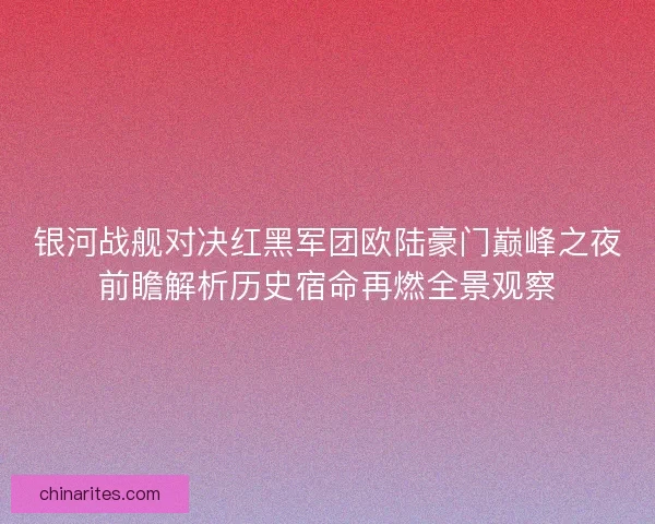 银河战舰对决红黑军团欧陆豪门巅峰之夜前瞻解析历史宿命再燃全景观察