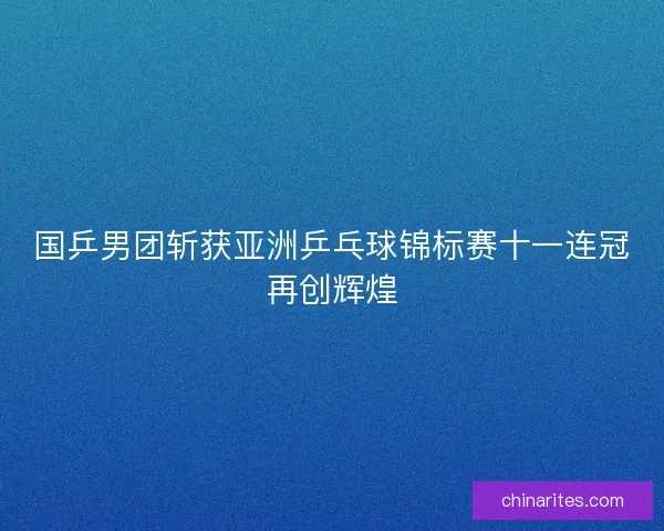 国乒男团斩获亚洲乒乓球锦标赛十一连冠再创辉煌 国乒男团斩获亚洲乒乓球锦标赛十一连冠再创辉煌