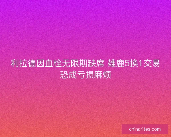 利拉德因血栓无限期缺席 雄鹿5换1交易恐成亏损麻烦