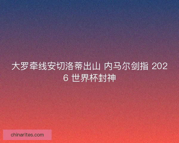 大罗牵线安切洛蒂出山 内马尔剑指 2026 世界杯封神
