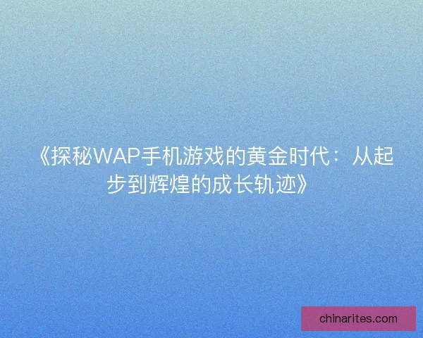 《探秘WAP手机游戏的黄金时代：从起步到辉煌的成长轨迹》