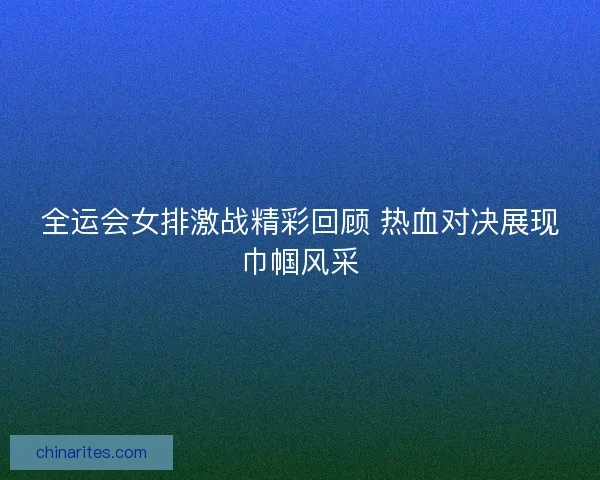 全运会女排激战精彩回顾 热血对决展现巾帼风采